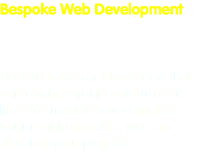 Bespoke Web Development Do you have an idea? Idea that can change your or your users’ life? No matter how complex your requirement is, we can develop your project.