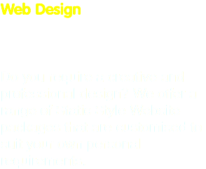 Web Design Do you require a creative and professional design? We offer a range of Static Style Website packages that are customised to suit your own personal requirements.